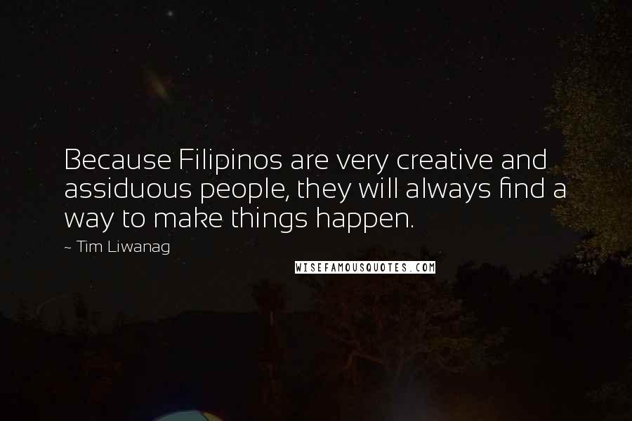Tim Liwanag Quotes: Because Filipinos are very creative and assiduous people, they will always find a way to make things happen.