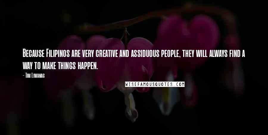 Tim Liwanag Quotes: Because Filipinos are very creative and assiduous people, they will always find a way to make things happen.