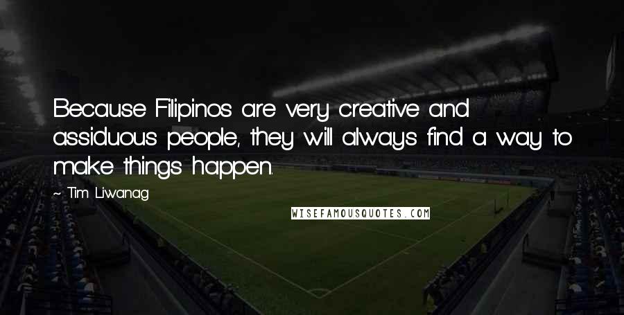 Tim Liwanag Quotes: Because Filipinos are very creative and assiduous people, they will always find a way to make things happen.
