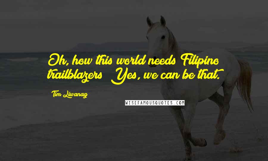 Tim Liwanag Quotes: Oh, how this world needs Filipino trailblazers! Yes, we can be that.