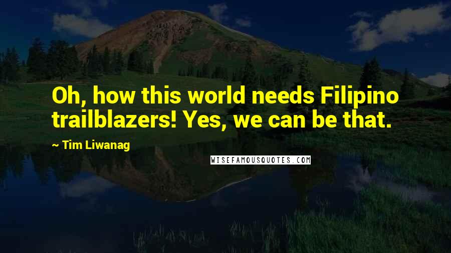 Tim Liwanag Quotes: Oh, how this world needs Filipino trailblazers! Yes, we can be that.