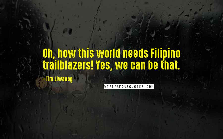 Tim Liwanag Quotes: Oh, how this world needs Filipino trailblazers! Yes, we can be that.