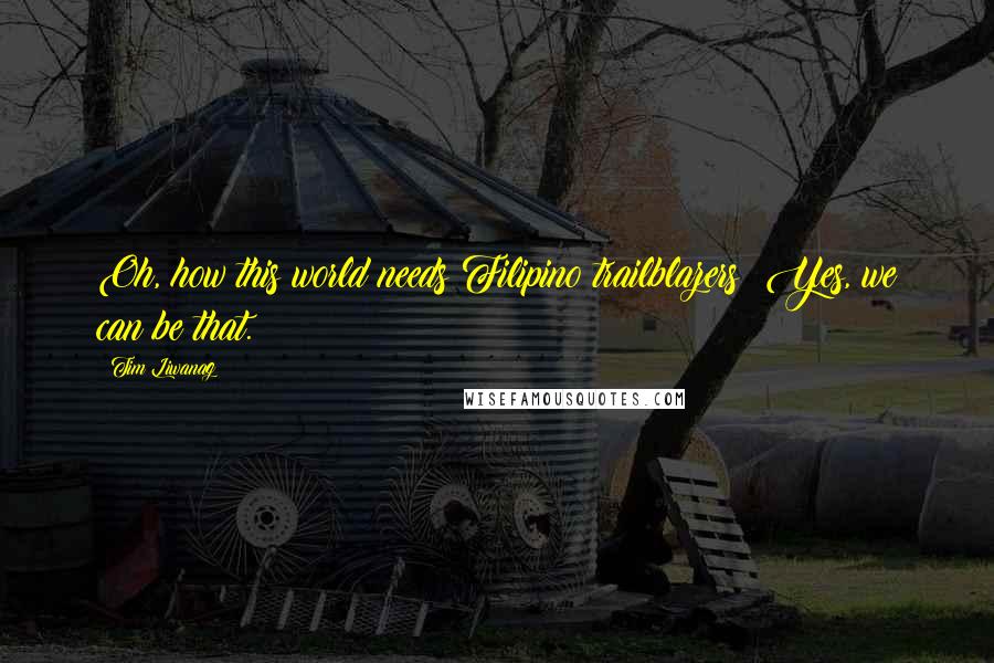 Tim Liwanag Quotes: Oh, how this world needs Filipino trailblazers! Yes, we can be that.