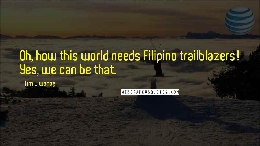 Tim Liwanag Quotes: Oh, how this world needs Filipino trailblazers! Yes, we can be that.