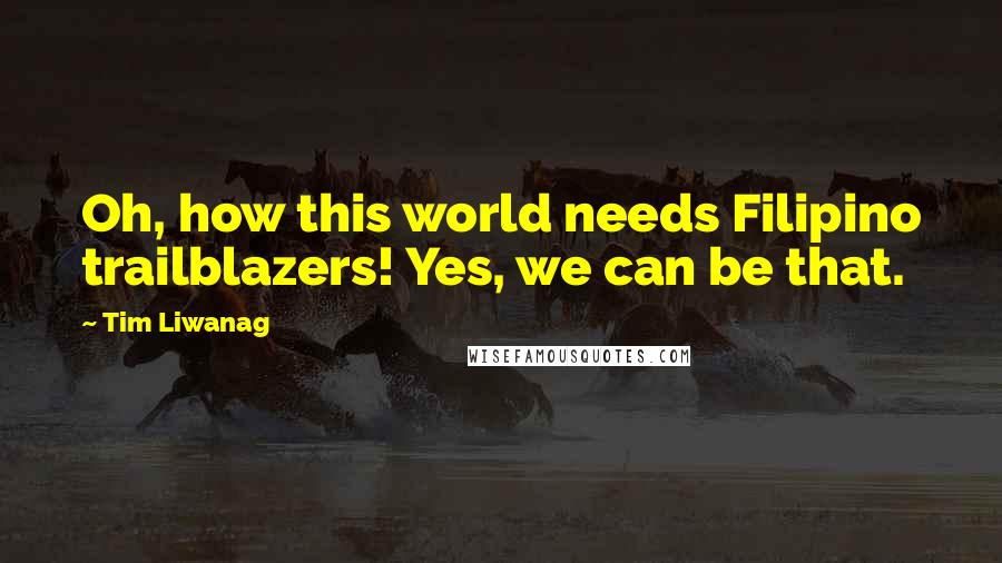 Tim Liwanag Quotes: Oh, how this world needs Filipino trailblazers! Yes, we can be that.