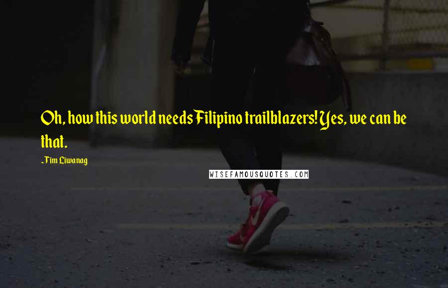 Tim Liwanag Quotes: Oh, how this world needs Filipino trailblazers! Yes, we can be that.