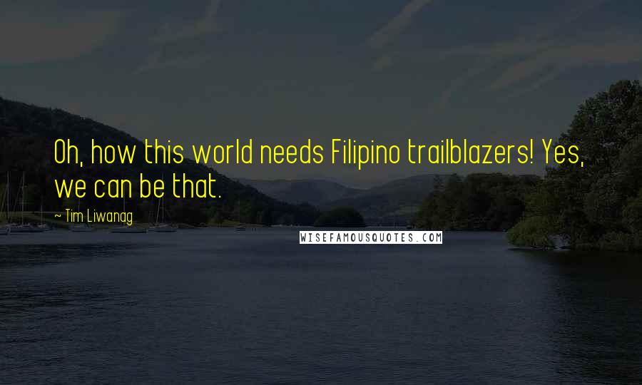 Tim Liwanag Quotes: Oh, how this world needs Filipino trailblazers! Yes, we can be that.