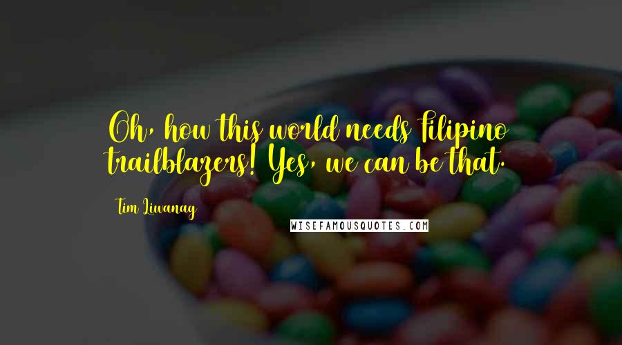 Tim Liwanag Quotes: Oh, how this world needs Filipino trailblazers! Yes, we can be that.