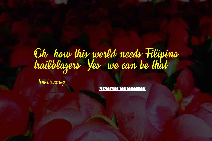Tim Liwanag Quotes: Oh, how this world needs Filipino trailblazers! Yes, we can be that.