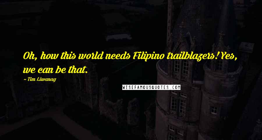 Tim Liwanag Quotes: Oh, how this world needs Filipino trailblazers! Yes, we can be that.