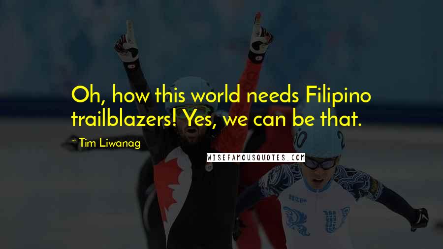 Tim Liwanag Quotes: Oh, how this world needs Filipino trailblazers! Yes, we can be that.