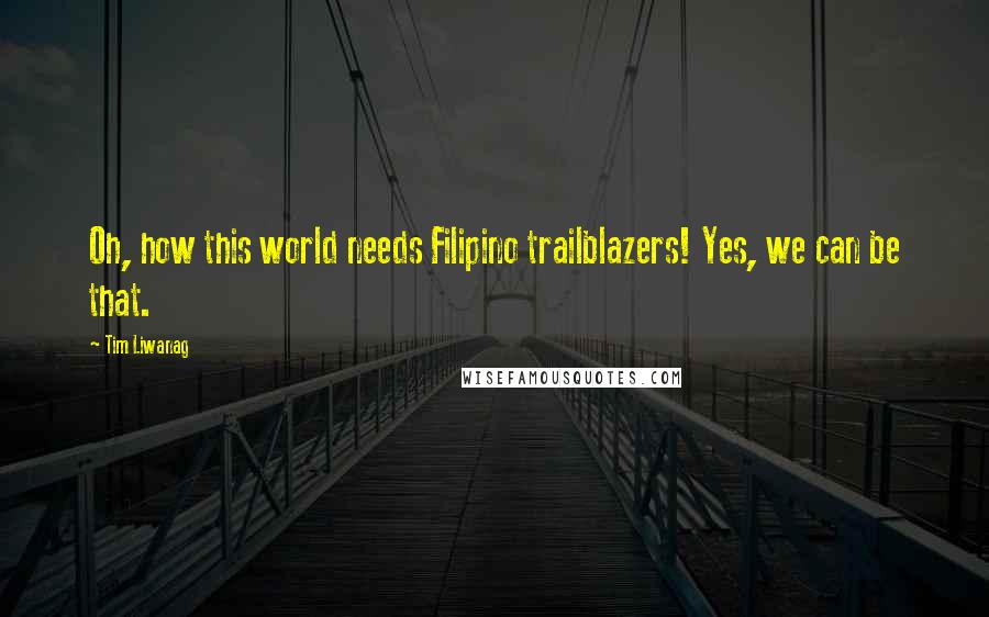 Tim Liwanag Quotes: Oh, how this world needs Filipino trailblazers! Yes, we can be that.