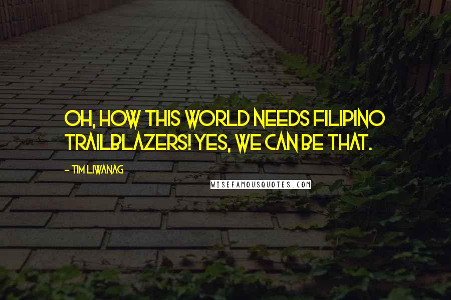 Tim Liwanag Quotes: Oh, how this world needs Filipino trailblazers! Yes, we can be that.