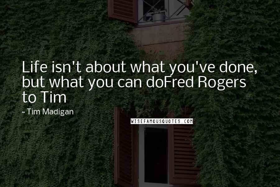 Tim Madigan Quotes: Life isn't about what you've done, but what you can doFred Rogers to Tim