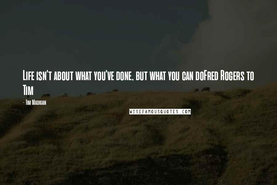 Tim Madigan Quotes: Life isn't about what you've done, but what you can doFred Rogers to Tim