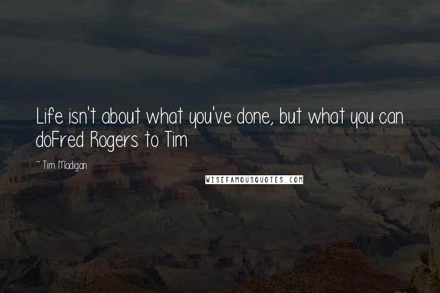 Tim Madigan Quotes: Life isn't about what you've done, but what you can doFred Rogers to Tim