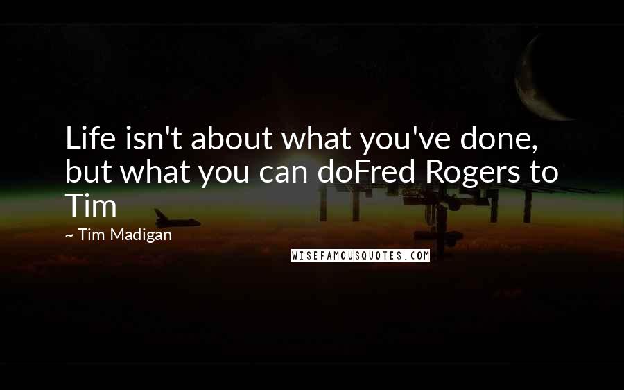 Tim Madigan Quotes: Life isn't about what you've done, but what you can doFred Rogers to Tim