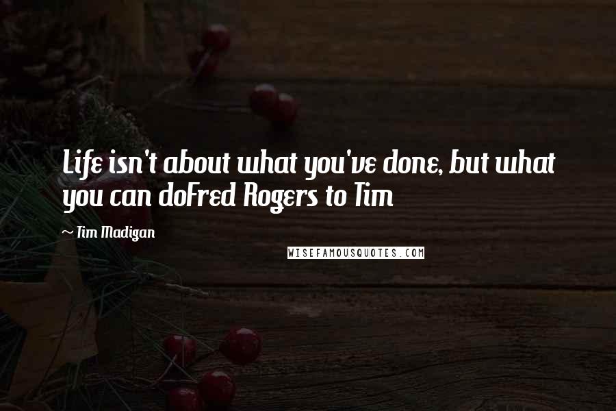 Tim Madigan Quotes: Life isn't about what you've done, but what you can doFred Rogers to Tim