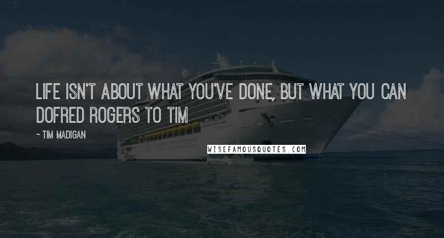 Tim Madigan Quotes: Life isn't about what you've done, but what you can doFred Rogers to Tim