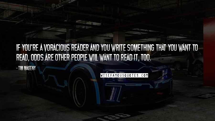 Tim Maleeny Quotes: If you're a voracious reader and you write something that you want to read, odds are other people will want to read it, too.