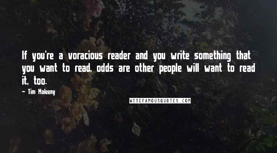 Tim Maleeny Quotes: If you're a voracious reader and you write something that you want to read, odds are other people will want to read it, too.