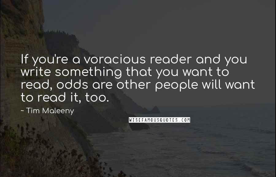 Tim Maleeny Quotes: If you're a voracious reader and you write something that you want to read, odds are other people will want to read it, too.