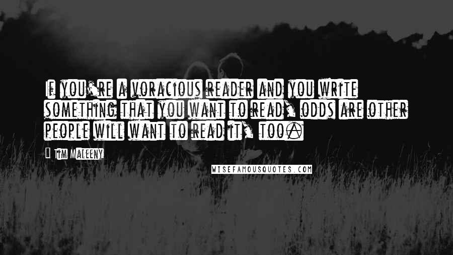 Tim Maleeny Quotes: If you're a voracious reader and you write something that you want to read, odds are other people will want to read it, too.