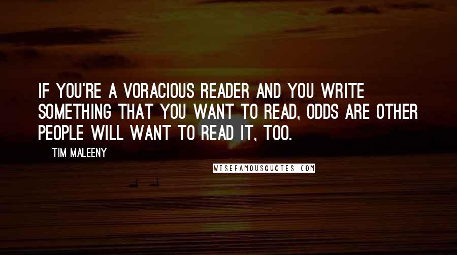 Tim Maleeny Quotes: If you're a voracious reader and you write something that you want to read, odds are other people will want to read it, too.