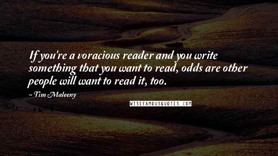 Tim Maleeny Quotes: If you're a voracious reader and you write something that you want to read, odds are other people will want to read it, too.