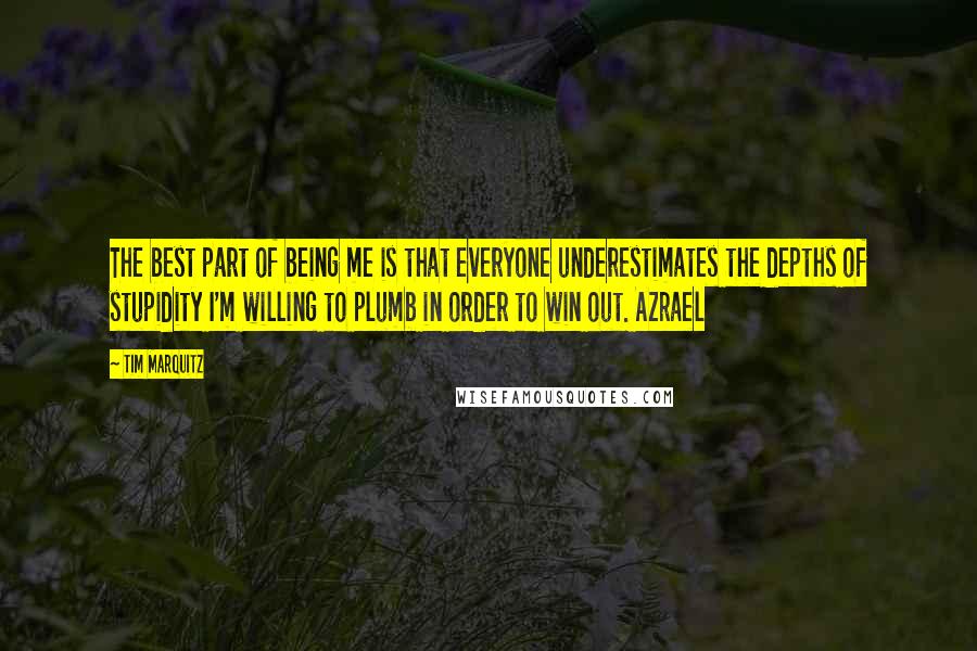 Tim Marquitz Quotes: The best part of being me is that everyone underestimates the depths of stupidity I'm willing to plumb in order to win out. Azrael