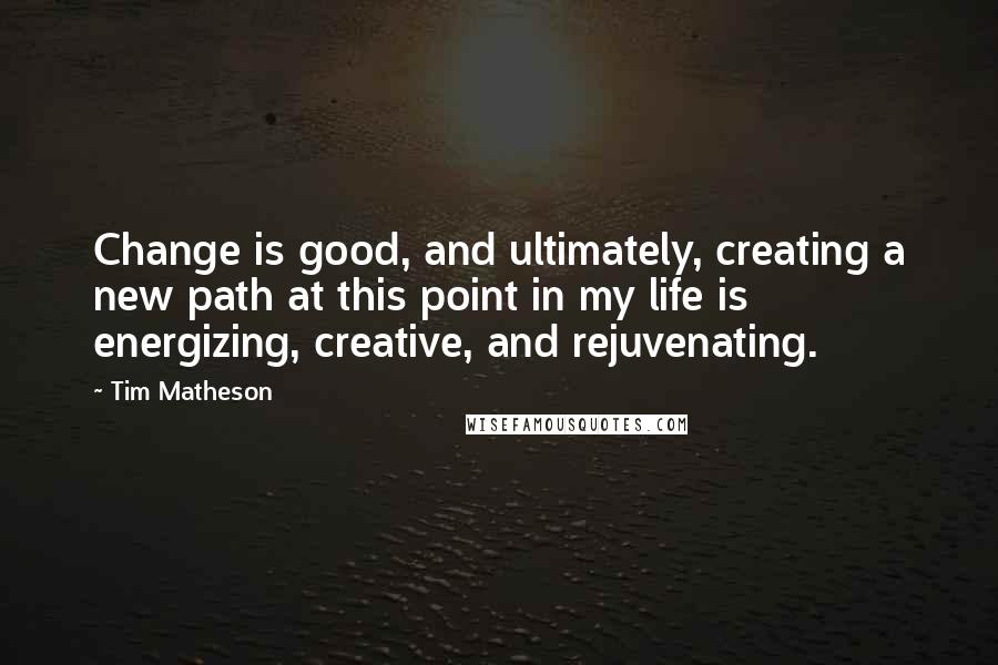 Tim Matheson Quotes: Change is good, and ultimately, creating a new path at this point in my life is energizing, creative, and rejuvenating.