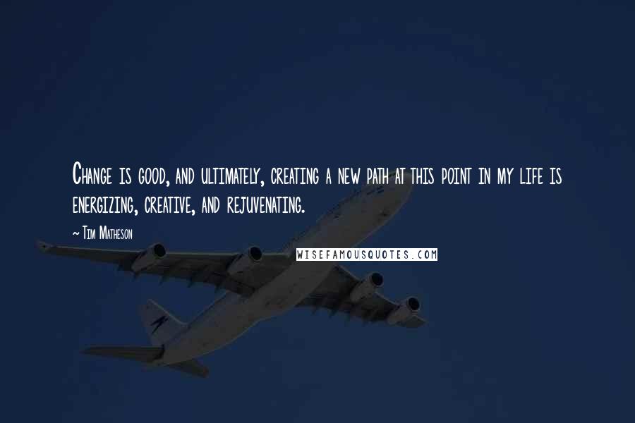 Tim Matheson Quotes: Change is good, and ultimately, creating a new path at this point in my life is energizing, creative, and rejuvenating.