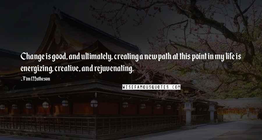 Tim Matheson Quotes: Change is good, and ultimately, creating a new path at this point in my life is energizing, creative, and rejuvenating.