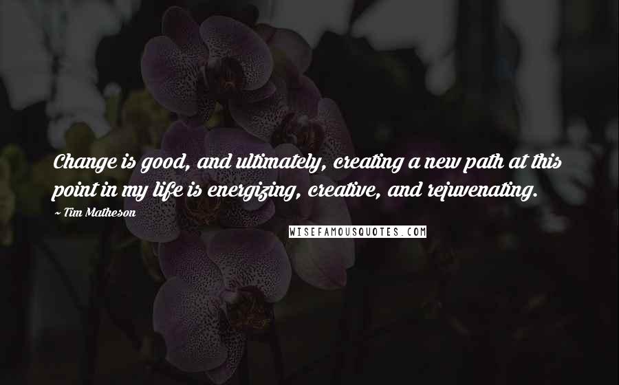 Tim Matheson Quotes: Change is good, and ultimately, creating a new path at this point in my life is energizing, creative, and rejuvenating.