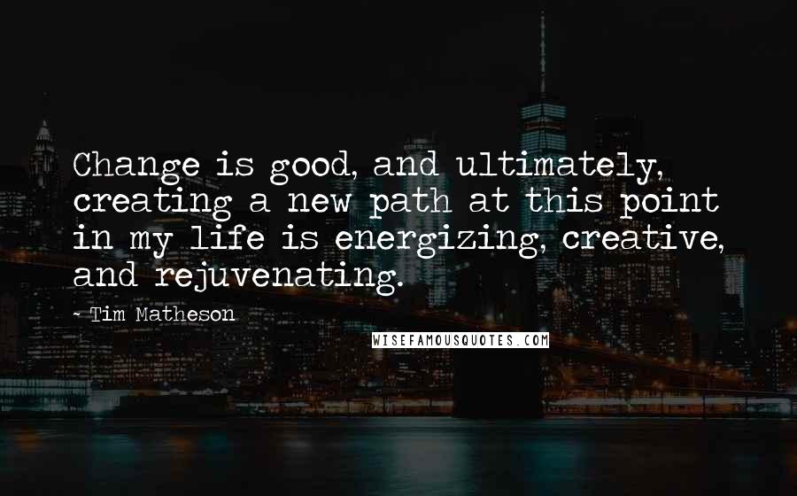 Tim Matheson Quotes: Change is good, and ultimately, creating a new path at this point in my life is energizing, creative, and rejuvenating.