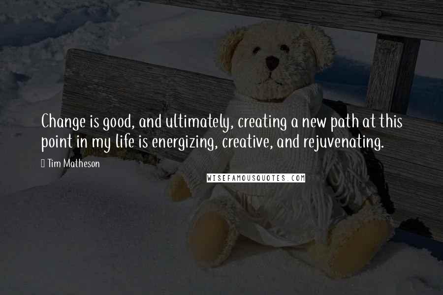 Tim Matheson Quotes: Change is good, and ultimately, creating a new path at this point in my life is energizing, creative, and rejuvenating.