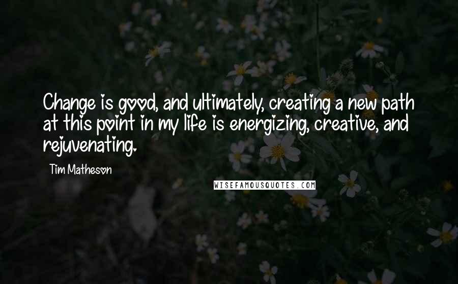 Tim Matheson Quotes: Change is good, and ultimately, creating a new path at this point in my life is energizing, creative, and rejuvenating.