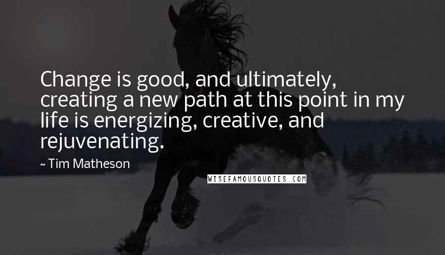 Tim Matheson Quotes: Change is good, and ultimately, creating a new path at this point in my life is energizing, creative, and rejuvenating.