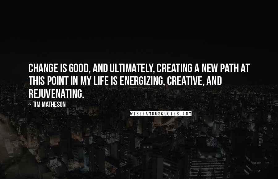 Tim Matheson Quotes: Change is good, and ultimately, creating a new path at this point in my life is energizing, creative, and rejuvenating.