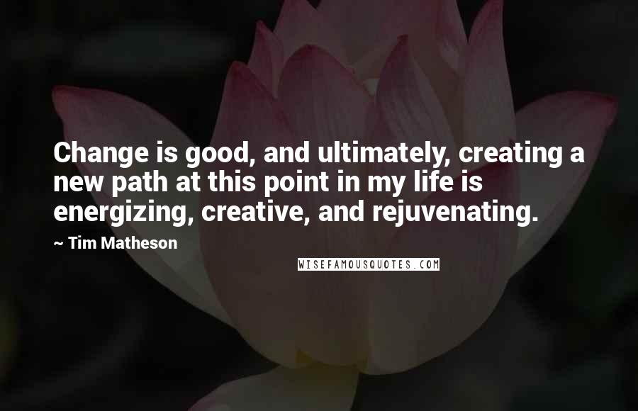 Tim Matheson Quotes: Change is good, and ultimately, creating a new path at this point in my life is energizing, creative, and rejuvenating.