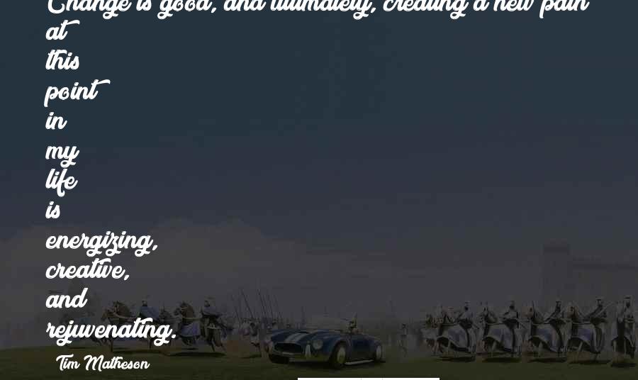Tim Matheson Quotes: Change is good, and ultimately, creating a new path at this point in my life is energizing, creative, and rejuvenating.