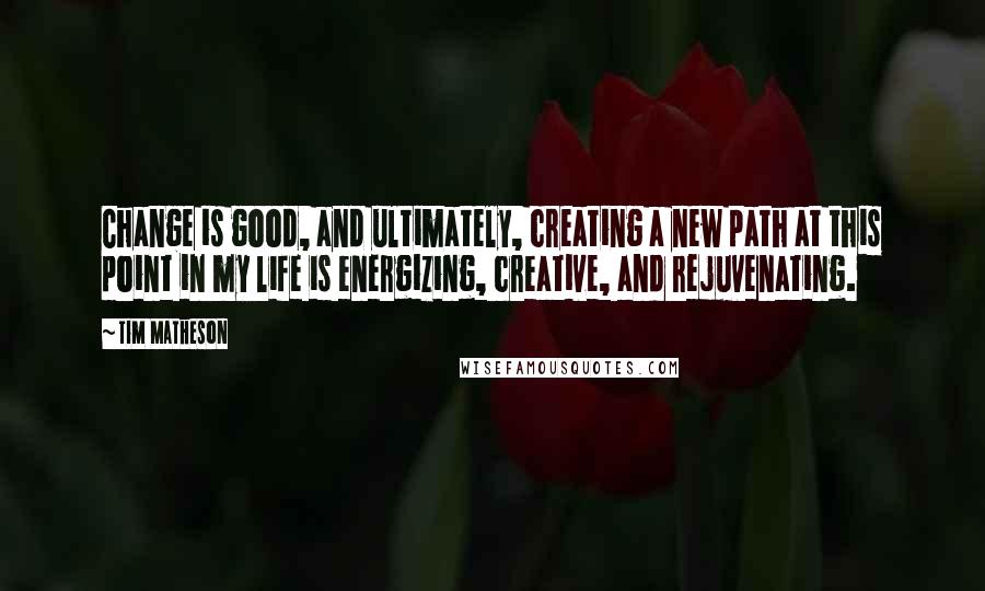 Tim Matheson Quotes: Change is good, and ultimately, creating a new path at this point in my life is energizing, creative, and rejuvenating.