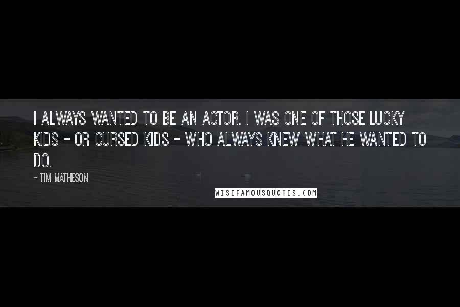 Tim Matheson Quotes: I always wanted to be an actor. I was one of those lucky kids - or cursed kids - who always knew what he wanted to do.