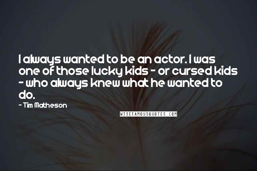 Tim Matheson Quotes: I always wanted to be an actor. I was one of those lucky kids - or cursed kids - who always knew what he wanted to do.