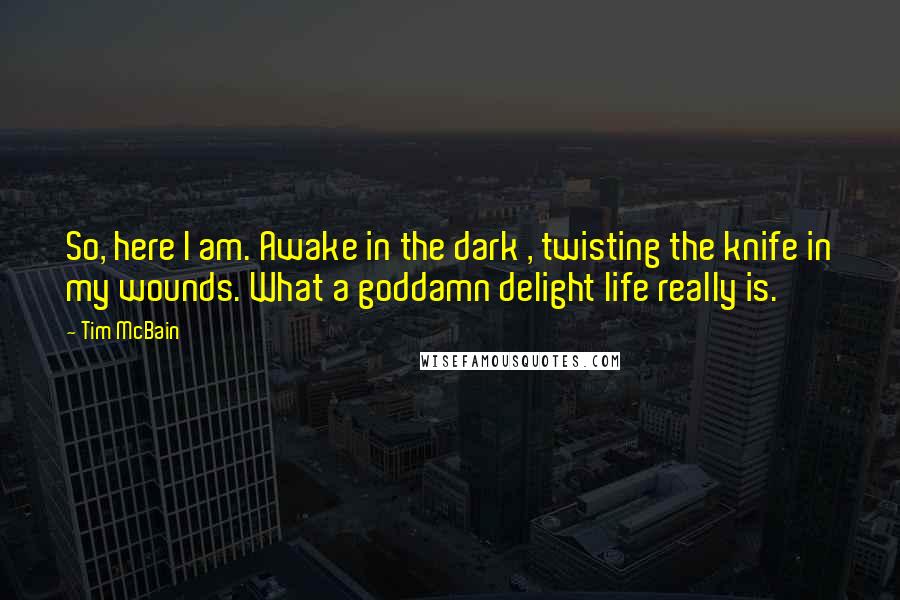 Tim McBain Quotes: So, here I am. Awake in the dark , twisting the knife in my wounds. What a goddamn delight life really is.