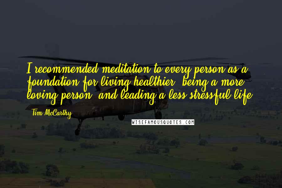 Tim McCarthy Quotes: I recommended meditation to every person as a foundation for living healthier, being a more loving person, and leading a less stressful life!