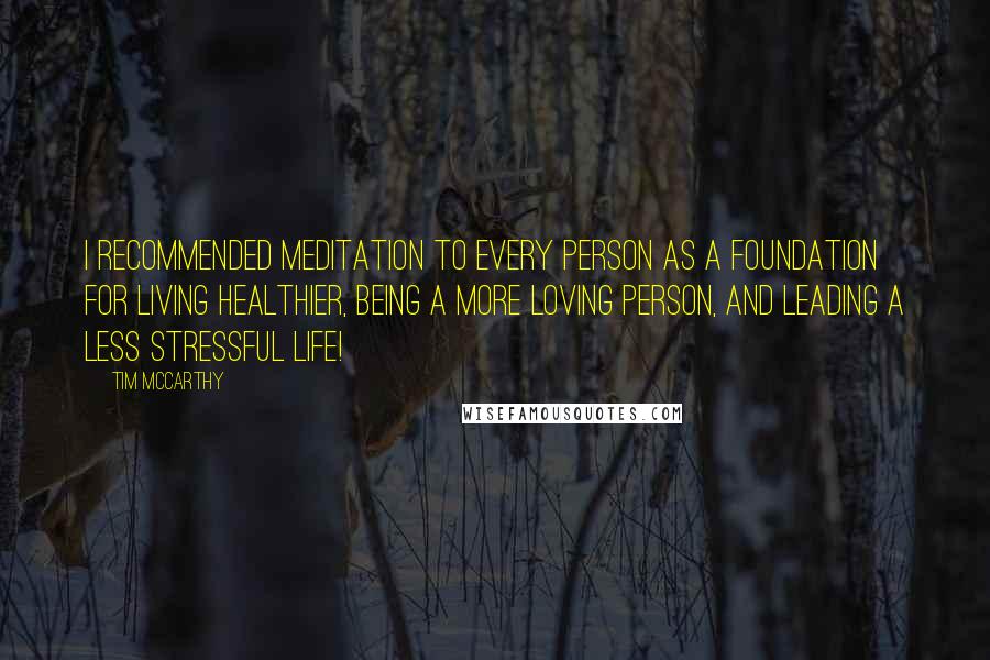 Tim McCarthy Quotes: I recommended meditation to every person as a foundation for living healthier, being a more loving person, and leading a less stressful life!