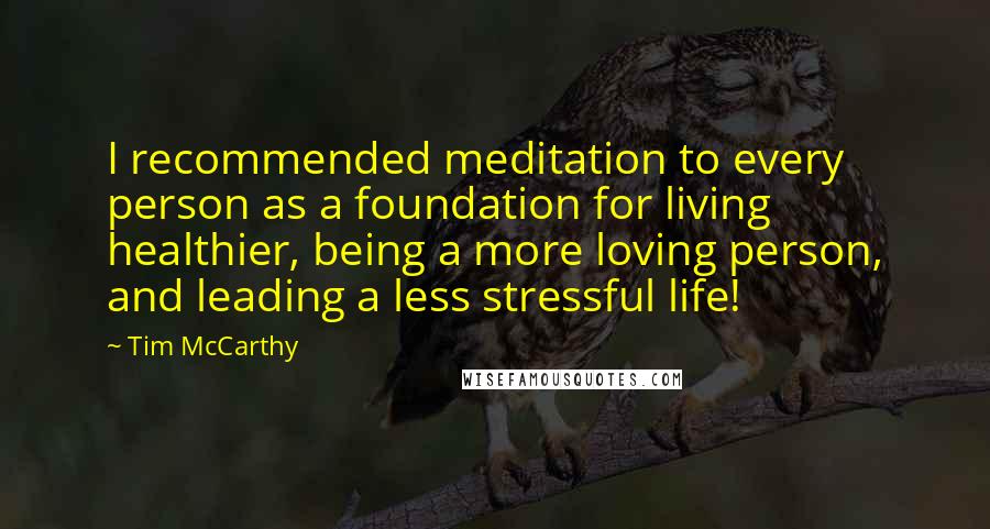 Tim McCarthy Quotes: I recommended meditation to every person as a foundation for living healthier, being a more loving person, and leading a less stressful life!