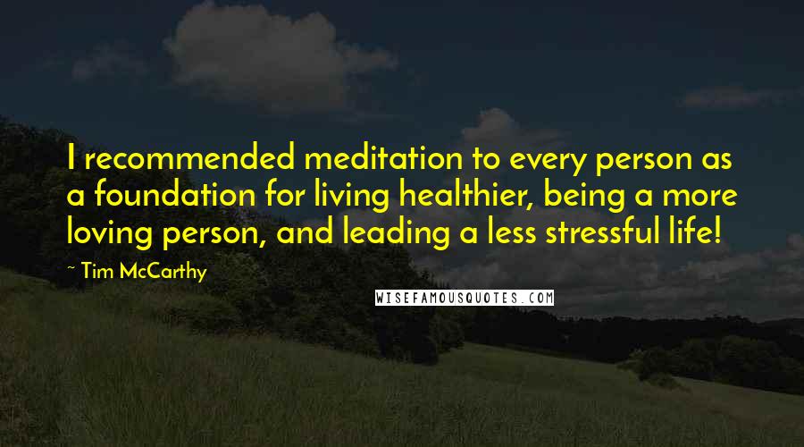 Tim McCarthy Quotes: I recommended meditation to every person as a foundation for living healthier, being a more loving person, and leading a less stressful life!