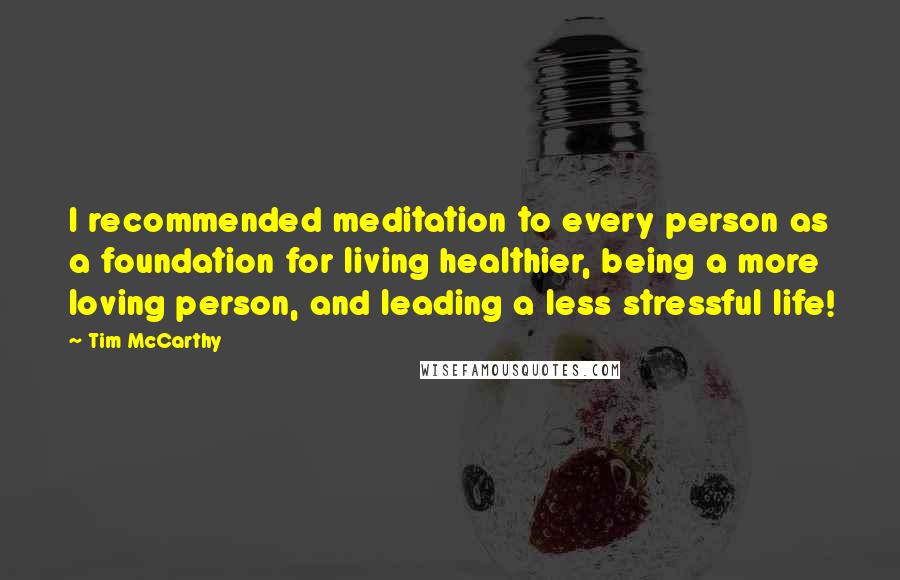 Tim McCarthy Quotes: I recommended meditation to every person as a foundation for living healthier, being a more loving person, and leading a less stressful life!